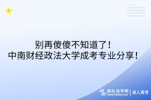 別再傻傻不知道了！中南財經(jīng)政法大學成考專業(yè)分享！