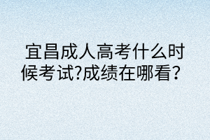 宜昌成人高考什么時候考試?成績在哪看？