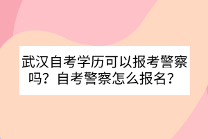 武漢自考學(xué)歷可以報(bào)考警察嗎？自考警察怎么報(bào)名？