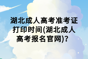 湖北成人高考準(zhǔn)考證打印時(shí)間(湖北成人高考報(bào)名官網(wǎng))？