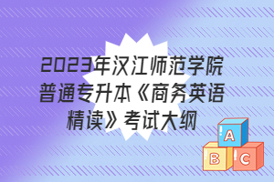 2023年漢江師范學(xué)院普通專升本《商務(wù)英語精讀》考試大綱