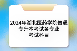 2024年湖北醫(yī)藥學院普通專升本考試各專業(yè)考試科目及參考教材