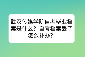 武漢傳媒學(xué)院自考畢業(yè)檔案是什么？自考檔案丟了怎么補(bǔ)辦？