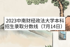 2023中南財經(jīng)政法大學本科招生錄取分數(shù)線（7月14日）