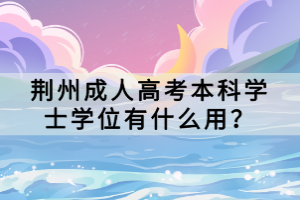 荊州成人高考本科學(xué)士學(xué)位有什么用？