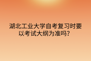 湖北工業(yè)大學(xué)自考復(fù)習(xí)時(shí)要以考試大綱為準(zhǔn)嗎？