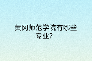 黃岡師范學院有哪些專業(yè)？