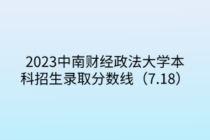 2023中南財經(jīng)政法大學本科招生錄取分數(shù)線（7.18）