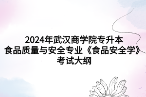 2024年武漢商學(xué)院專升本食品質(zhì)量與安全專業(yè)《食品安全學(xué)》考試大綱