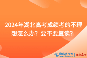 2024年湖北高考成績考的不理想怎么辦？要不要復讀？