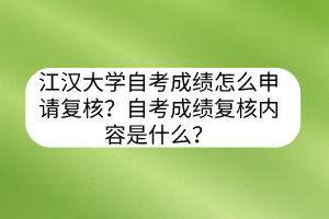 江漢大學(xué)自考成績(jī)?cè)趺瓷暾?qǐng)復(fù)核？自考成績(jī)復(fù)核內(nèi)容是什么？