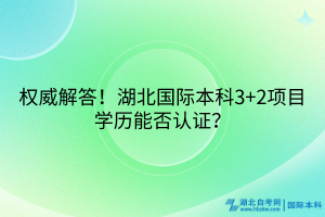 權(quán)威解答！湖北國際本科3+2項(xiàng)目學(xué)歷能否認(rèn)證？