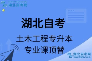 湖北自考土木工程專升本專業(yè)課頂替表_頂替學(xué)分_頂替科目_頂替說明