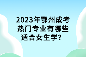 2023年鄂州成考熱門(mén)專(zhuān)業(yè)有哪些適合女生學(xué)？