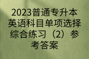 2023普通專升本英語科目單項選擇綜合練習(xí)（2）參考答案