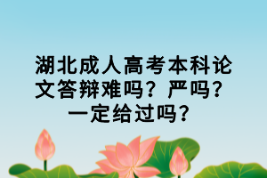 湖北成人高考本科論文答辯難嗎？嚴(yán)嗎？一定給過嗎？
