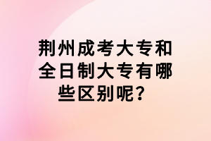 荊州成考大專和全日制大專有哪些區(qū)別呢？