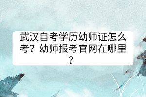 武漢自考學(xué)歷幼師證怎么考？幼師報(bào)考官網(wǎng)在哪里？