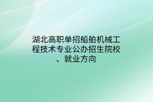 湖北高職單招船舶機(jī)械工程技術(shù)專業(yè)公辦招生院校、就業(yè)方向