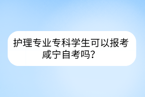 護(hù)理專業(yè)專科學(xué)生可以報(bào)考咸寧自考嗎？