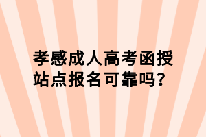 孝感成人高考函授站點(diǎn)報(bào)名可靠嗎？