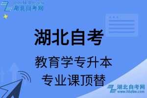 湖北自考教育學(xué)專升本專業(yè)課頂替表_頂替學(xué)分_頂替科目_頂替說明