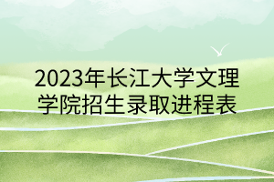 2023年長江大學文理學院招生錄取進程表