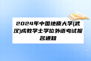 ?2024年中國(guó)地質(zhì)大學(xué)(武漢)成教學(xué)士學(xué)位外語(yǔ)考試報(bào)名通知