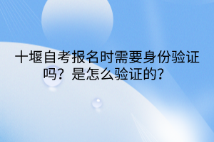 十堰自考報(bào)名時(shí)需要身份驗(yàn)證嗎？是怎么驗(yàn)證的？