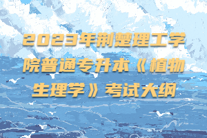 2023年荊楚理工學(xué)院普通專升本《植物生理學(xué)》考試大綱