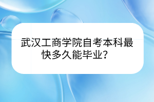 武漢工商學(xué)院自考本科最快多久能畢業(yè)？