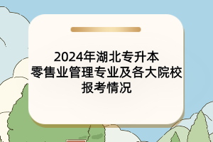 2024年湖北專(zhuān)升本零售業(yè)管理專(zhuān)業(yè)及各大院校報(bào)考情況