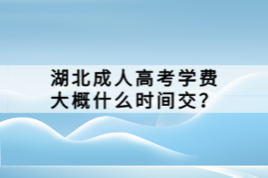 湖北成人高考學(xué)費(fèi)大概什么時間交？