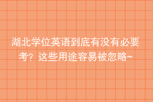 湖北學(xué)位英語到底有沒有必要考？這些用途容易被忽略~