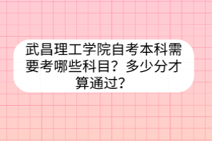 武昌理工學(xué)院自考本科需要考哪些科目？多少分才算通過？