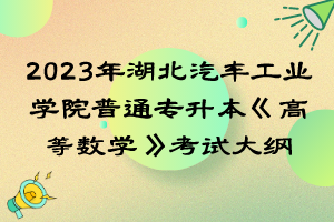 2023年湖北汽車工業(yè)學(xué)院普通專升本《高等數(shù)學(xué)》考試大綱