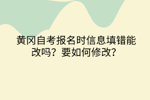 黃岡自考報名時信息填錯能改嗎？要如何修改？