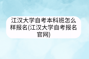 江漢大學(xué)自考本科班怎么樣報(bào)名(江漢大學(xué)自考報(bào)名官網(wǎng))