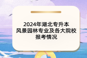 2024年湖北專升本風(fēng)景園林專業(yè)及各大院校報考情況