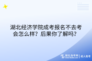 湖北經濟學院成考報名不去考會怎么樣？后果你了解嗎？