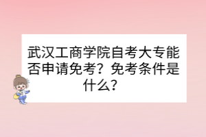 武漢工商學(xué)院自考大專能否申請免考？免考條件是什么？