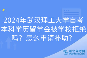 2024年武漢理工大學自考本科學歷留學會被學校拒絕嗎？怎么申請補助？