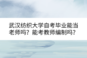 武漢紡織大學(xué)自考畢業(yè)能當(dāng)老師嗎？能考教師編制嗎？