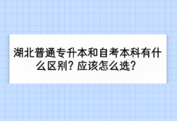 湖北普通專升本和自考本科有什么區(qū)別？應(yīng)該怎么選？