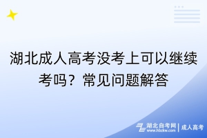 湖北成人高考沒(méi)考上可以繼續(xù)考嗎？常見(jiàn)問(wèn)題解答