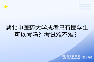 湖北中醫(yī)藥大學(xué)成考只有醫(yī)學(xué)生可以考嗎？考試難不難？