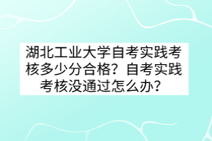 湖北工業(yè)大學(xué)自考實踐考核多少分合格？自考實踐考核沒通過怎么辦？