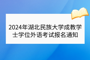 ?2024年湖北民族大學成教學士學位外語考試報名通知