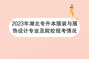 2023年湖北專升本服裝與服飾設(shè)計專業(yè)及院校報考情況