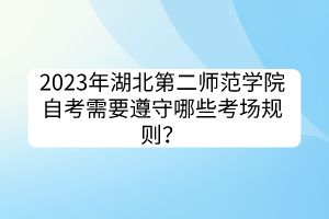 2023年湖北第二師范學(xué)院自考需要遵守哪些考場(chǎng)規(guī)則？